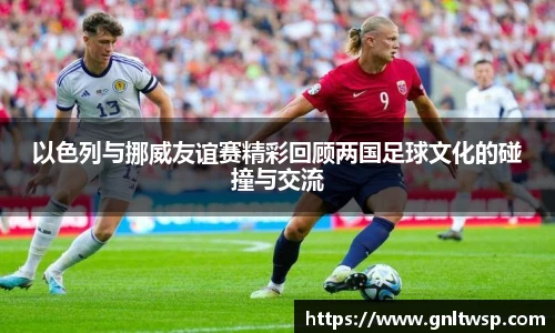 以色列与挪威友谊赛精彩回顾两国足球文化的碰撞与交流