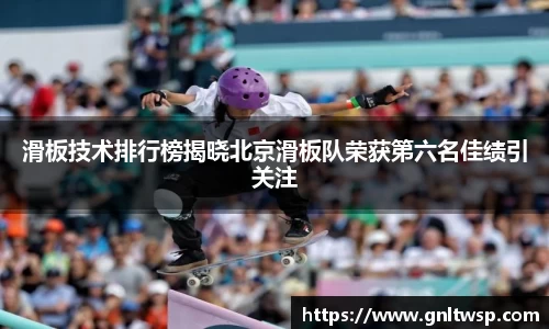 滑板技术排行榜揭晓北京滑板队荣获第六名佳绩引关注